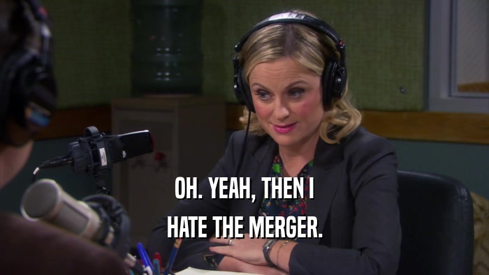 OH. YEAH, THEN I HATE THE MERGER. 