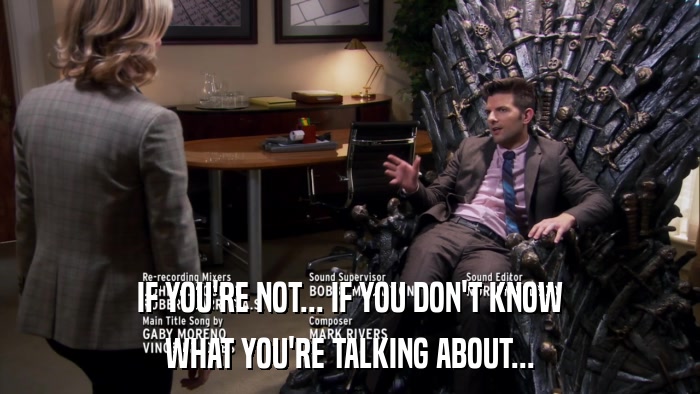 IF YOU'RE NOT... IF YOU DON'T KNOW WHAT YOU'RE TALKING ABOUT... 