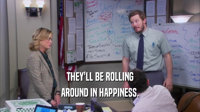 THEY'LL BE ROLLING AROUND IN HAPPINESS. 