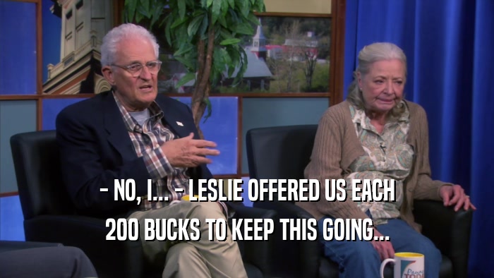 - NO, I... - LESLIE OFFERED US EACH 200 BUCKS TO KEEP THIS GOING... 