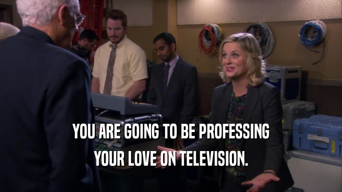 YOU ARE GOING TO BE PROFESSING YOUR LOVE ON TELEVISION. 