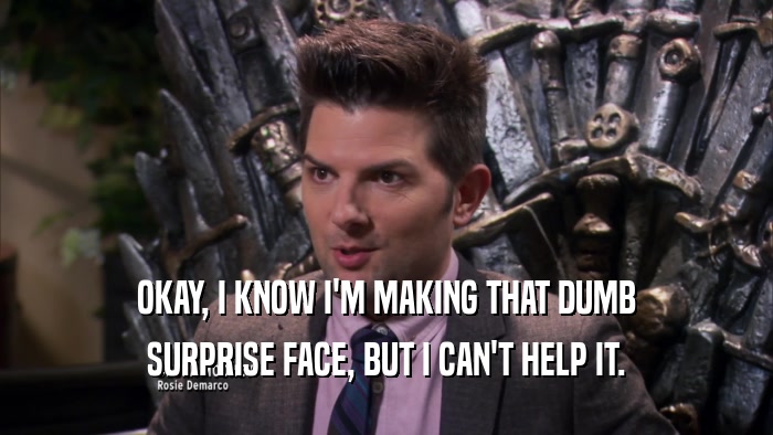 OKAY, I KNOW I'M MAKING THAT DUMB SURPRISE FACE, BUT I CAN'T HELP IT. 