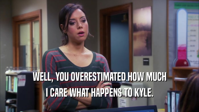 WELL, YOU OVERESTIMATED HOW MUCH I CARE WHAT HAPPENS TO KYLE. 
