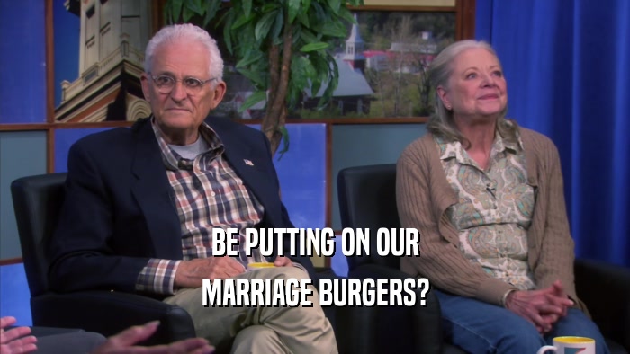 BE PUTTING ON OUR MARRIAGE BURGERS? 