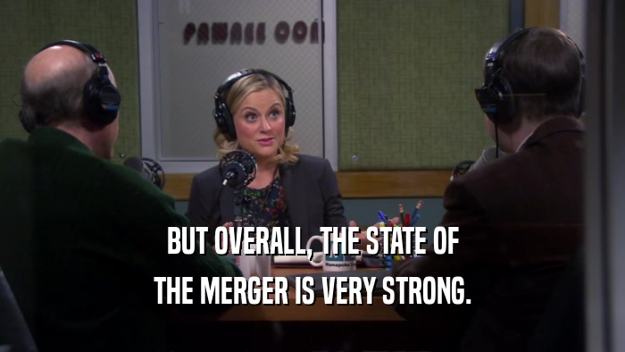 BUT OVERALL, THE STATE OF THE MERGER IS VERY STRONG. 