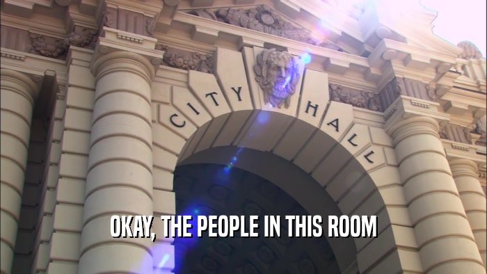 OKAY, THE PEOPLE IN THIS ROOM  