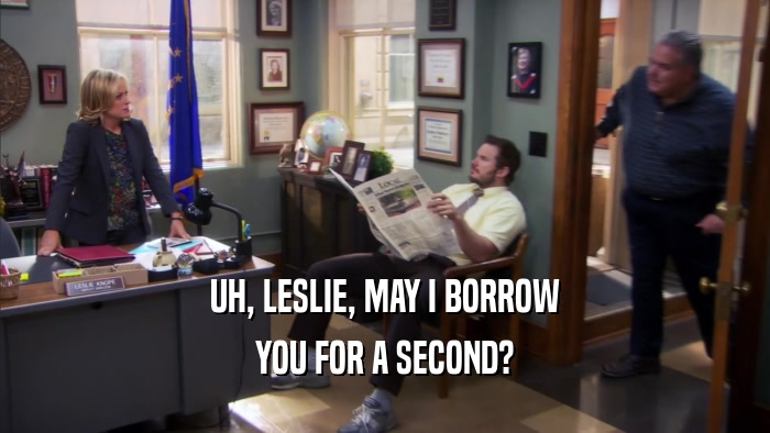 UH, LESLIE, MAY I BORROW YOU FOR A SECOND? 