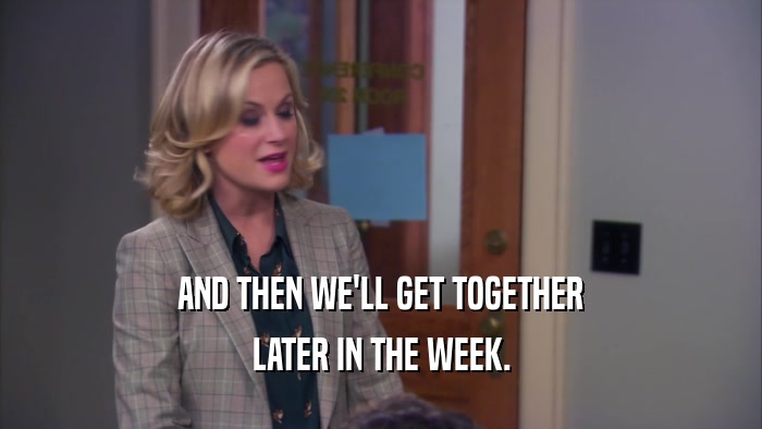 AND THEN WE'LL GET TOGETHER LATER IN THE WEEK. 