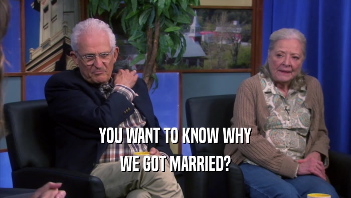 YOU WANT TO KNOW WHY WE GOT MARRIED? 