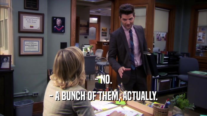 - NO. - A BUNCH OF THEM, ACTUALLY. 