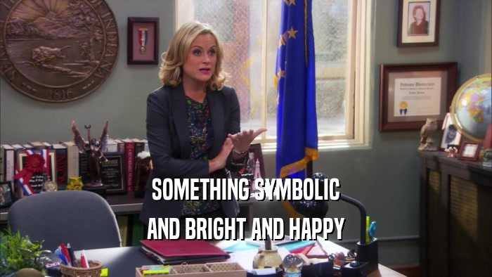 SOMETHING SYMBOLIC AND BRIGHT AND HAPPY 