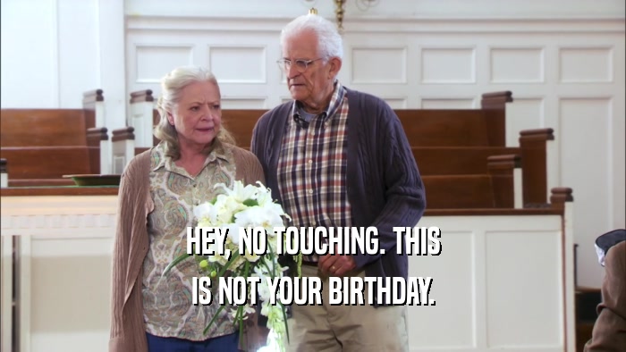 HEY, NO TOUCHING. THIS IS NOT YOUR BIRTHDAY. 