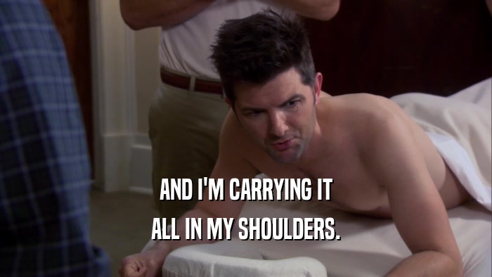 AND I'M CARRYING IT ALL IN MY SHOULDERS. 