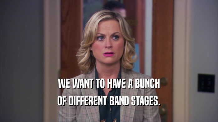 WE WANT TO HAVE A BUNCH OF DIFFERENT BAND STAGES. 