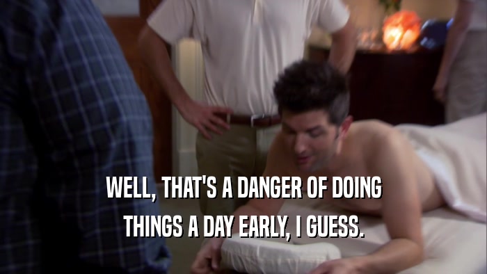 WELL, THAT'S A DANGER OF DOING THINGS A DAY EARLY, I GUESS. 