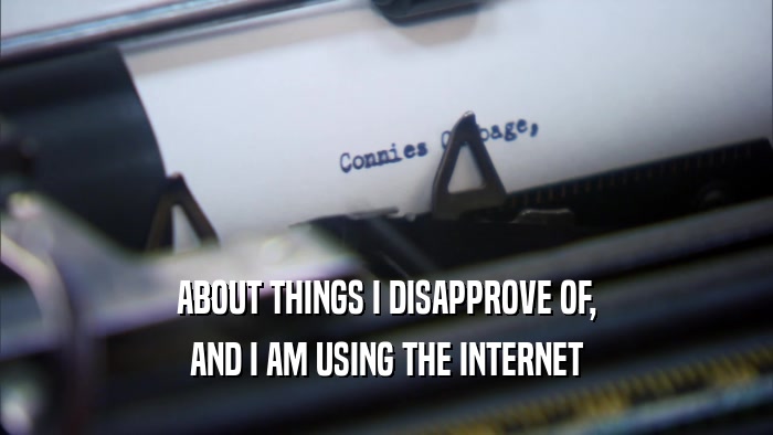 ABOUT THINGS I DISAPPROVE OF, AND I AM USING THE INTERNET 