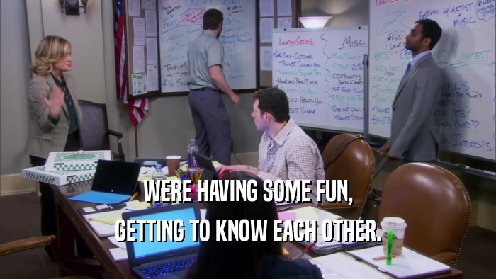 WERE HAVING SOME FUN, GETTING TO KNOW EACH OTHER. 