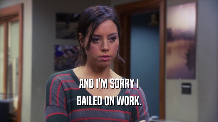 AND I'M SORRY I BAILED ON WORK. 