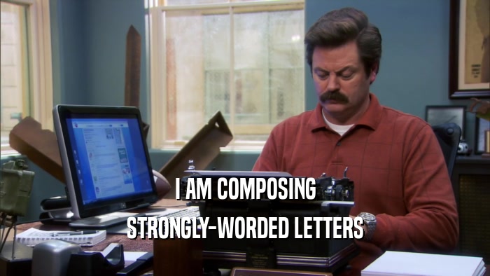 I AM COMPOSING
 STRONGLY-WORDED LETTERS
 