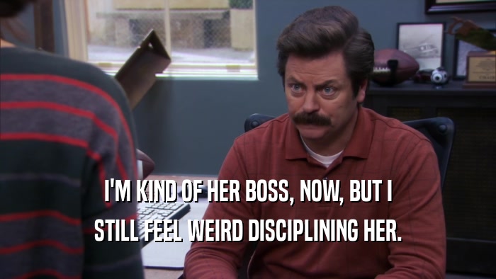 I'M KIND OF HER BOSS, NOW, BUT I STILL FEEL WEIRD DISCIPLINING HER. 