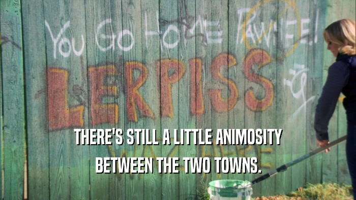 THERE'S STILL A LITTLE ANIMOSITY
 BETWEEN THE TWO TOWNS.
 