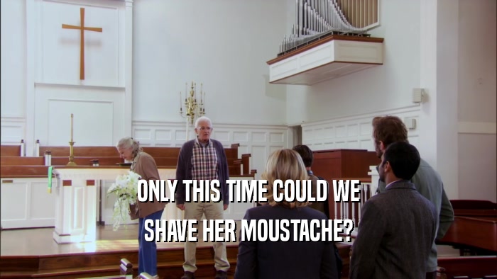 ONLY THIS TIME COULD WE SHAVE HER MOUSTACHE? 