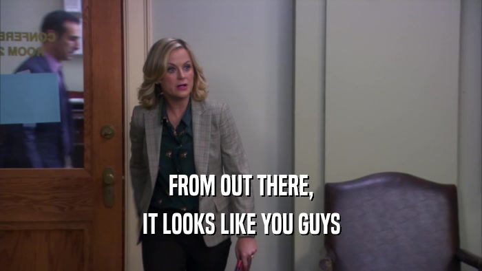 FROM OUT THERE, IT LOOKS LIKE YOU GUYS 