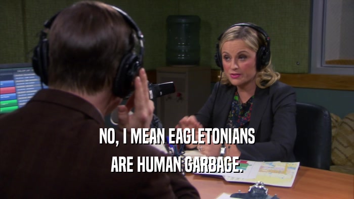 NO, I MEAN EAGLETONIANS ARE HUMAN GARBAGE. 