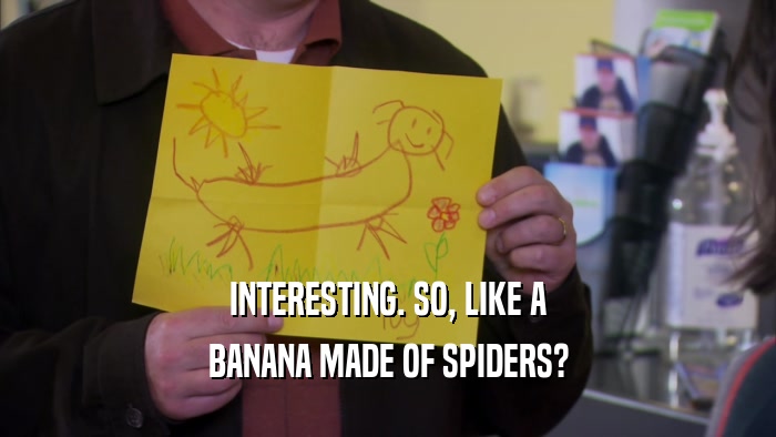 INTERESTING. SO, LIKE A BANANA MADE OF SPIDERS? 