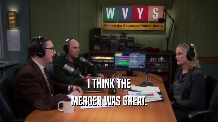 I THINK THE MERGER WAS GREAT. 