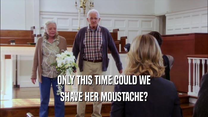 ONLY THIS TIME COULD WE SHAVE HER MOUSTACHE? 