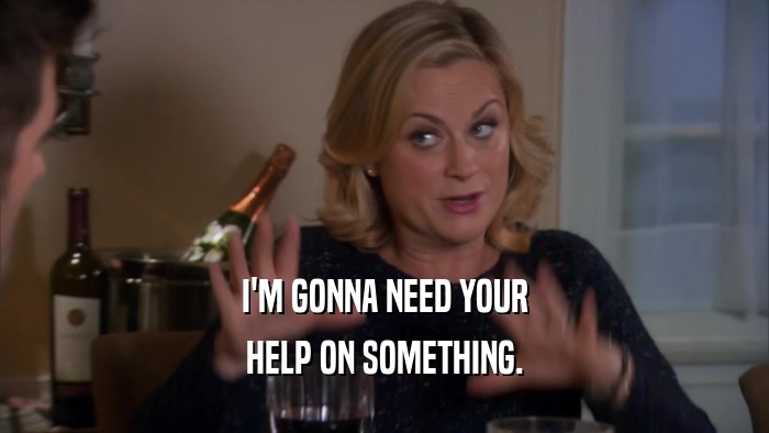I'M GONNA NEED YOUR HELP ON SOMETHING. 