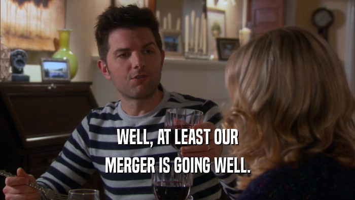 WELL, AT LEAST OUR MERGER IS GOING WELL. 