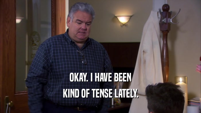 OKAY. I HAVE BEEN KIND OF TENSE LATELY. 