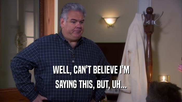 WELL, CAN'T BELIEVE I'M SAYING THIS, BUT, UH... 