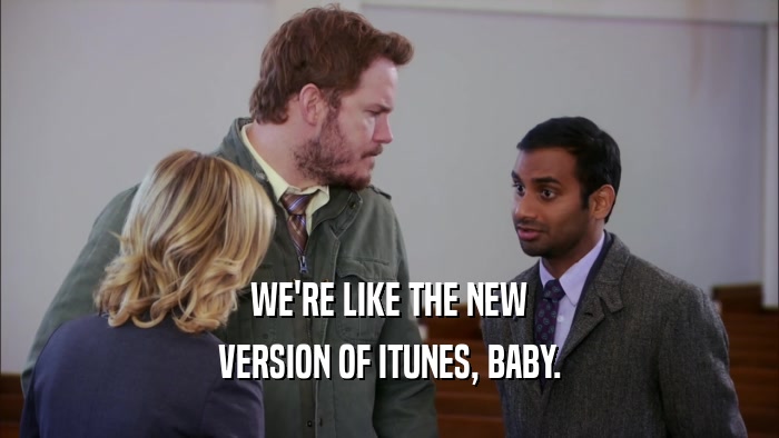 WE'RE LIKE THE NEW VERSION OF ITUNES, BABY. 
