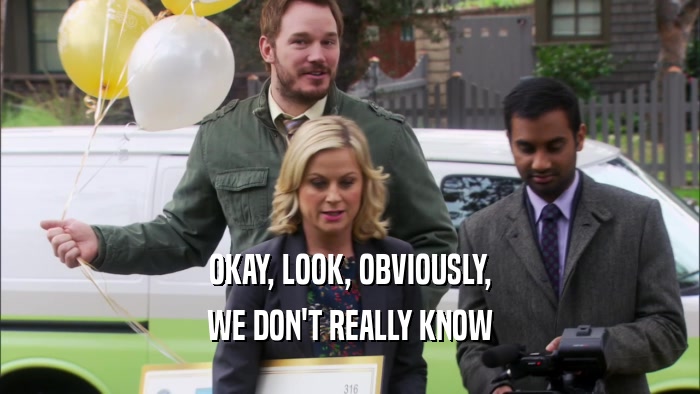 OKAY, LOOK, OBVIOUSLY, WE DON'T REALLY KNOW 