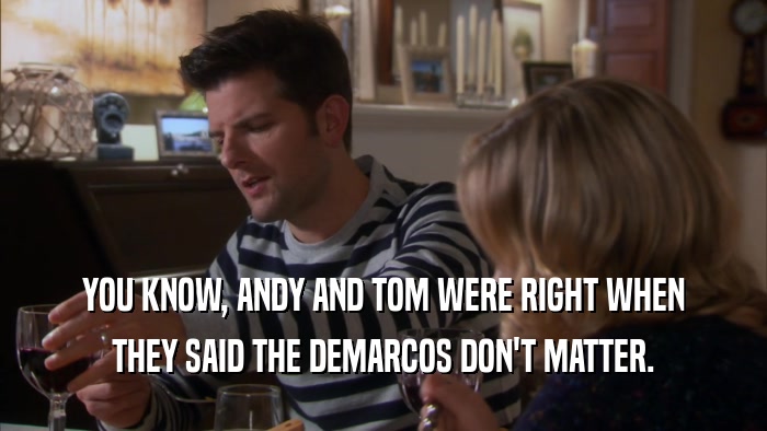 YOU KNOW, ANDY AND TOM WERE RIGHT WHEN THEY SAID THE DEMARCOS DON'T MATTER. 