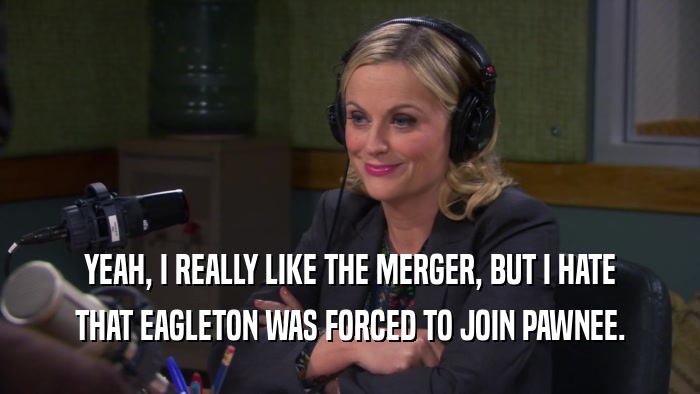 YEAH, I REALLY LIKE THE MERGER, BUT I HATE THAT EAGLETON WAS FORCED TO JOIN PAWNEE. 