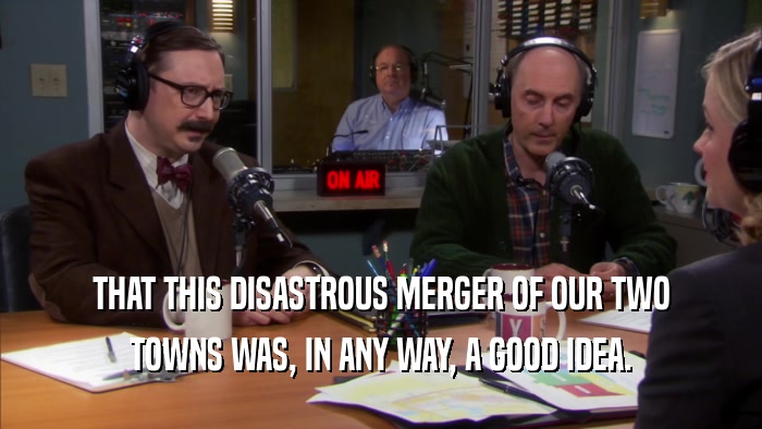 THAT THIS DISASTROUS MERGER OF OUR TWO TOWNS WAS, IN ANY WAY, A GOOD IDEA. 