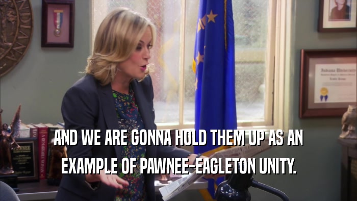AND WE ARE GONNA HOLD THEM UP AS AN EXAMPLE OF PAWNEE-EAGLETON UNITY. 