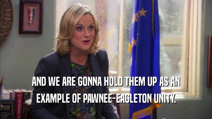 AND WE ARE GONNA HOLD THEM UP AS AN EXAMPLE OF PAWNEE-EAGLETON UNITY. 