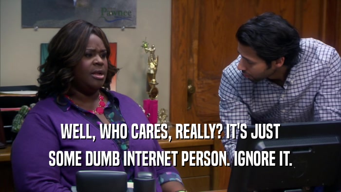 WELL, WHO CARES, REALLY? IT'S JUST SOME DUMB INTERNET PERSON. IGNORE IT. 