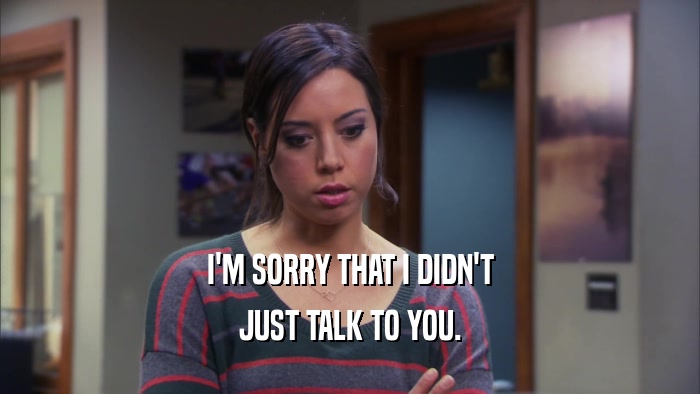 I'M SORRY THAT I DIDN'T JUST TALK TO YOU. 