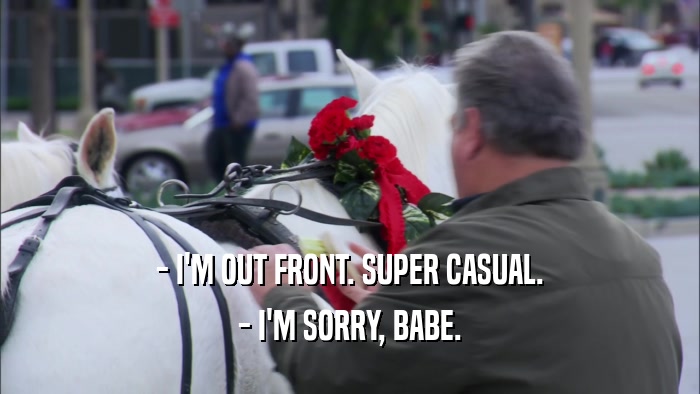 - I'M OUT FRONT. SUPER CASUAL. - I'M SORRY, BABE. 