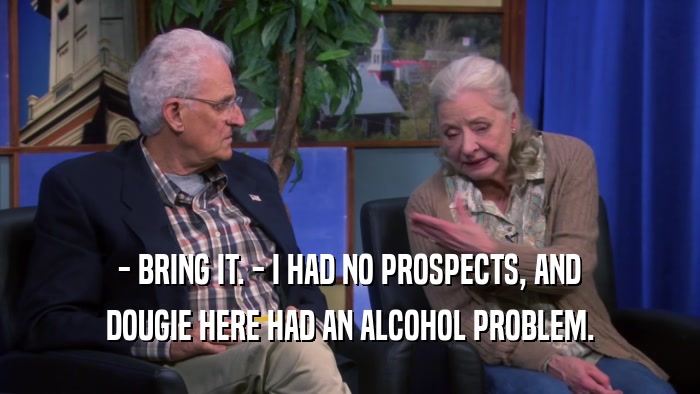 - BRING IT. - I HAD NO PROSPECTS, AND DOUGIE HERE HAD AN ALCOHOL PROBLEM. 