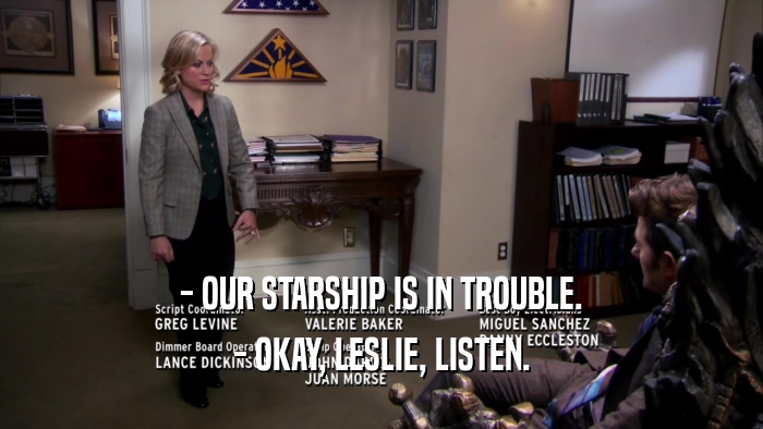 - OUR STARSHIP IS IN TROUBLE. - OKAY, LESLIE, LISTEN. 