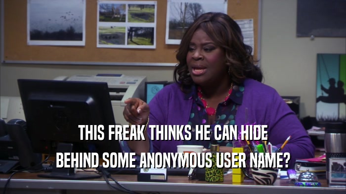 THIS FREAK THINKS HE CAN HIDE BEHIND SOME ANONYMOUS USER NAME? 