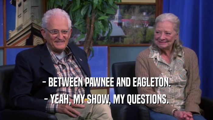 - BETWEEN PAWNEE AND EAGLETON. - YEAH, MY SHOW, MY QUESTIONS. 