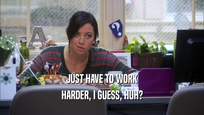 JUST HAVE TO WORK HARDER, I GUESS, HUH? 